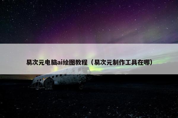 易次元电脑ai绘图教程（易次元制作工具在哪）