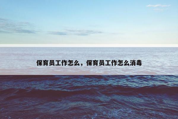保育员工作怎么，保育员工作怎么消毒