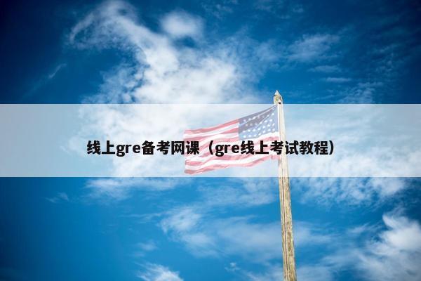 线上gre备考网课（gre线上考试教程）
