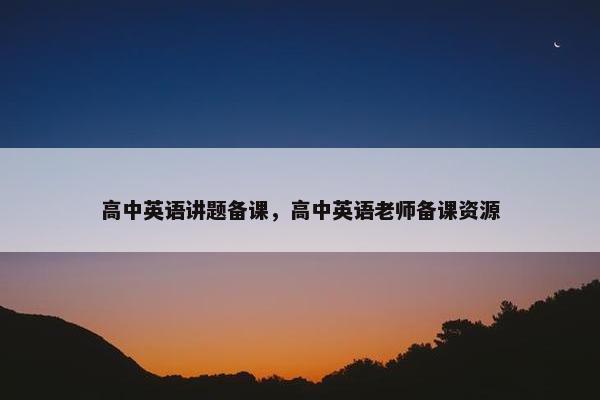 高中英语讲题备课，高中英语老师备课资源