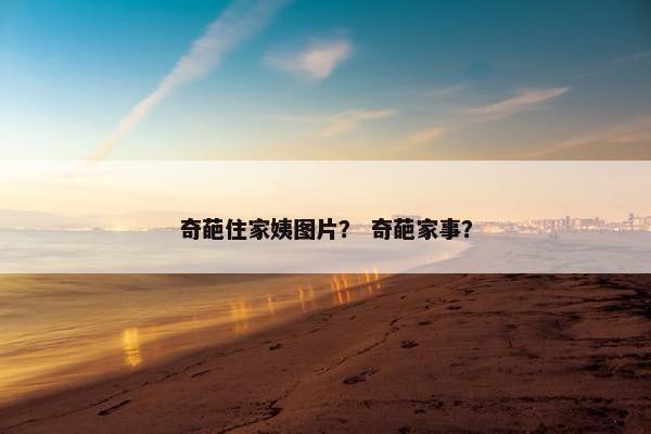 奇葩住家姨图片？ 奇葩家事？