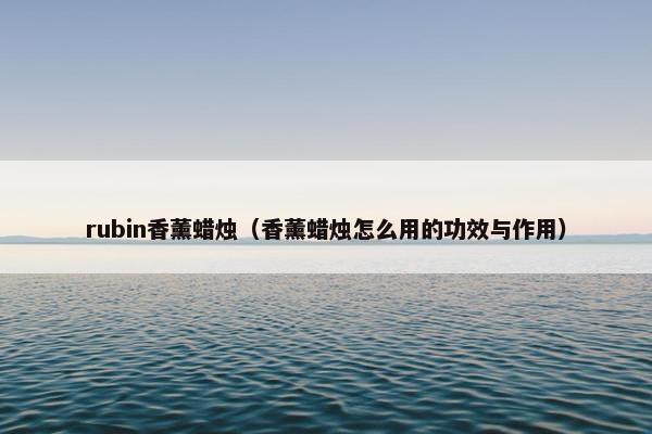 rubin香薰蜡烛（香薰蜡烛怎么用的功效与作用）