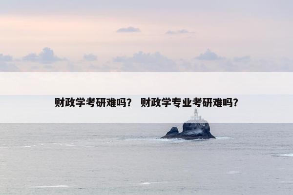 财政学考研难吗？ 财政学专业考研难吗？