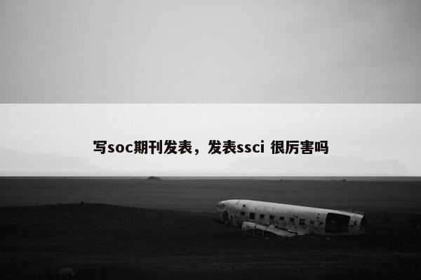 写soc期刊发表，发表ssci 很厉害吗