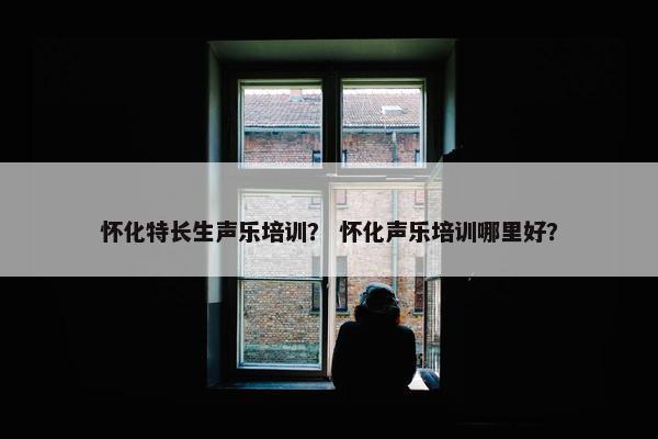 怀化特长生声乐培训？ 怀化声乐培训哪里好？