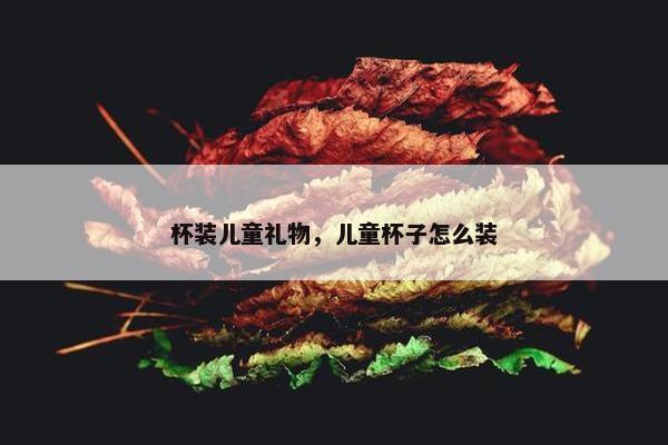 杯装儿童礼物，儿童杯子怎么装