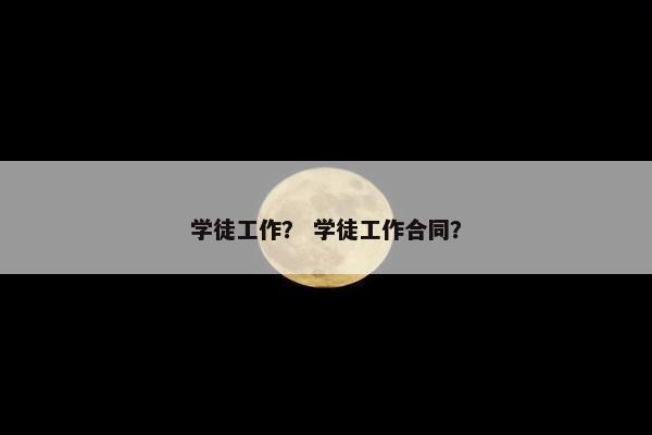 学徒工作？ 学徒工作合同？