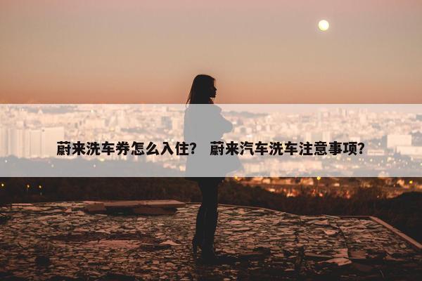 蔚来洗车券怎么入住？ 蔚来汽车洗车注意事项？