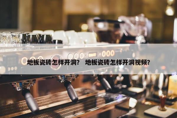 地板瓷砖怎样开洞？ 地板瓷砖怎样开洞视频？