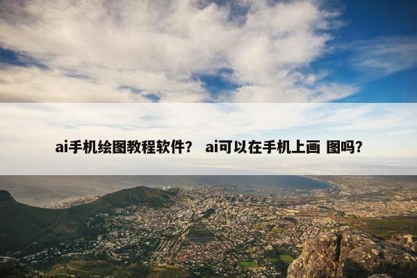 ai手机绘图教程软件？ ai可以在手机上画 图吗？