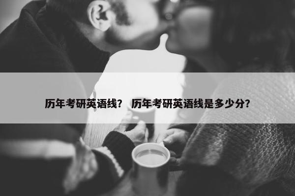 历年考研英语线？ 历年考研英语线是多少分？