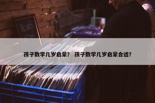 孩子数学几岁启蒙？ 孩子数学几岁启蒙合适？