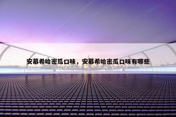 安慕希哈密瓜口味，安慕希哈密瓜口味有哪些