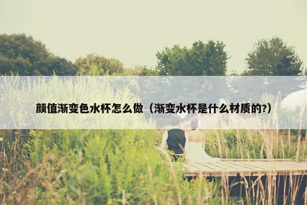 颜值渐变色水杯怎么做（渐变水杯是什么材质的?）