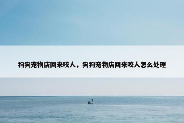 狗狗宠物店回来咬人，狗狗宠物店回来咬人怎么处理