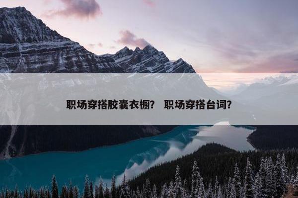 职场穿搭胶囊衣橱？ 职场穿搭台词？