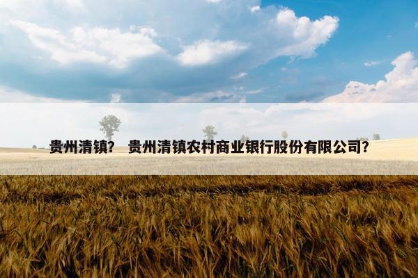 贵州清镇？ 贵州清镇农村商业银行股份有限公司？