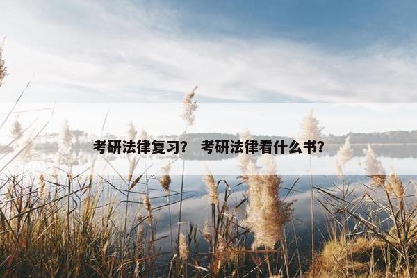 考研法律复习？ 考研法律看什么书？