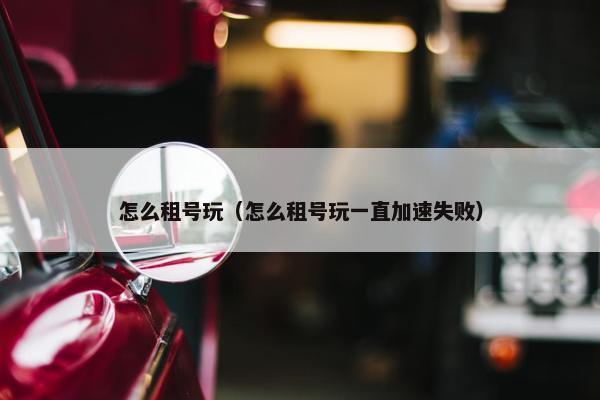 怎么租号玩（怎么租号玩一直加速失败）
