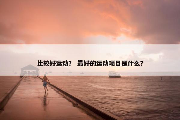 比较好运动？ 最好的运动项目是什么？