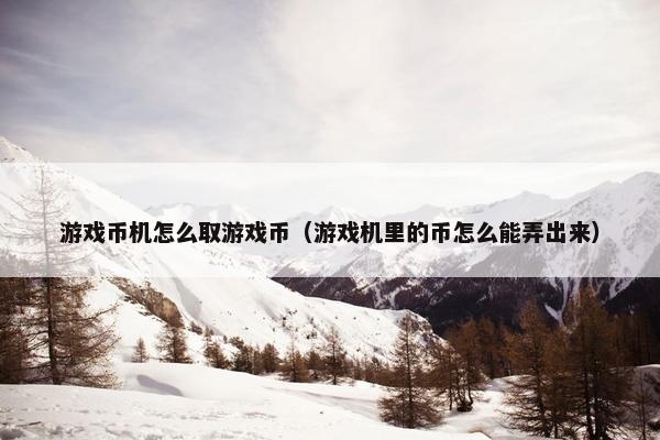 游戏币机怎么取游戏币（游戏机里的币怎么能弄出来）