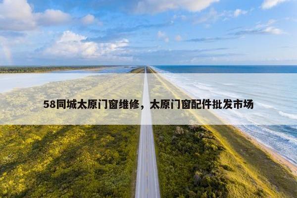 58同城太原门窗维修，太原门窗配件批发市场