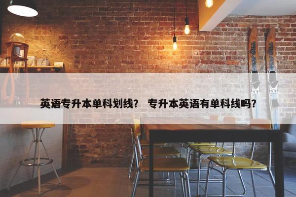 英语专升本单科划线？ 专升本英语有单科线吗？