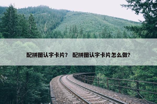 配拼图认字卡片？ 配拼图认字卡片怎么做？