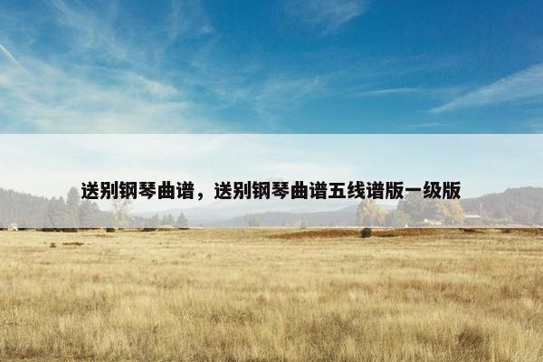 送别钢琴曲谱，送别钢琴曲谱五线谱版一级版