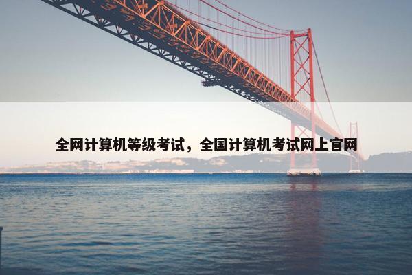 全网计算机等级考试，全国计算机考试网上官网