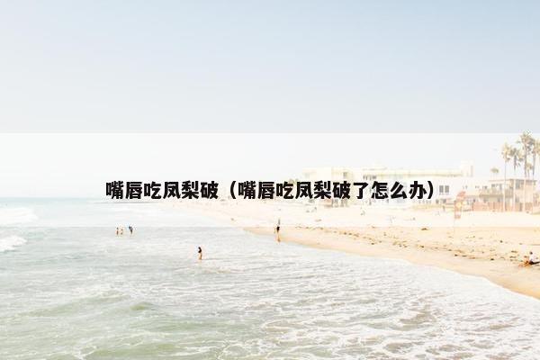 嘴唇吃凤梨破（嘴唇吃凤梨破了怎么办）
