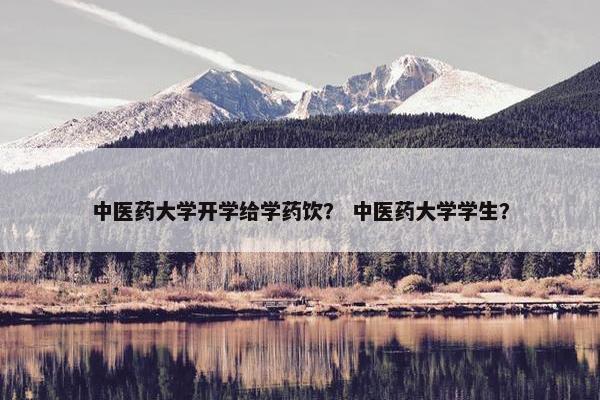 中医药大学开学给学药饮？ 中医药大学学生？