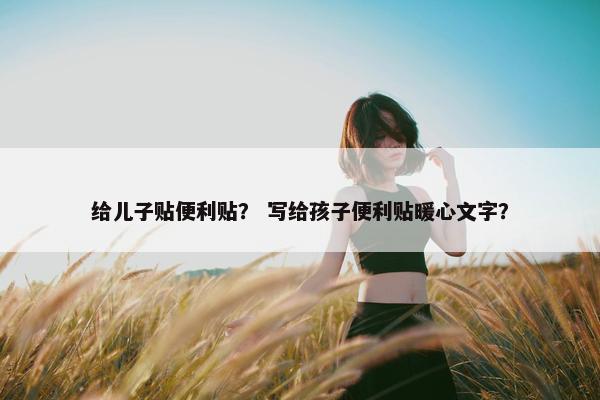 给儿子贴便利贴？ 写给孩子便利贴暖心文字？