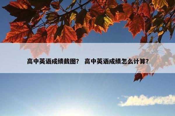 高中英语成绩截图？ 高中英语成绩怎么计算？