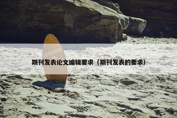 期刊发表论文编辑要求（期刊发表的要求）