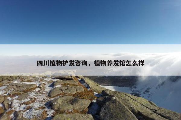 四川植物护发咨询，植物养发馆怎么样