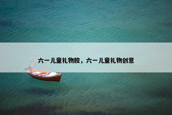 六一儿童礼物胶，六一儿童礼物创意
