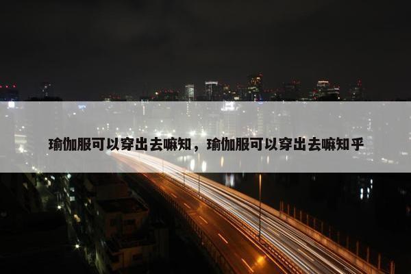 瑜伽服可以穿出去嘛知，瑜伽服可以穿出去嘛知乎