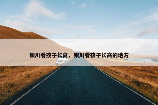 银川看孩子长高，银川看孩子长高的地方