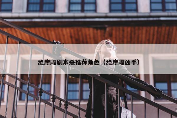 绝崖雕剧本杀推荐角色（绝崖雕凶手）