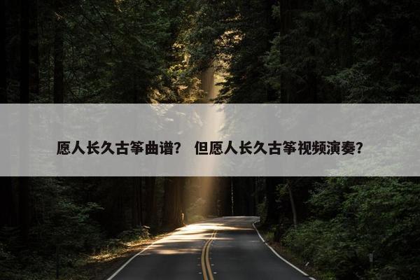 愿人长久古筝曲谱？ 但愿人长久古筝视频演奏？
