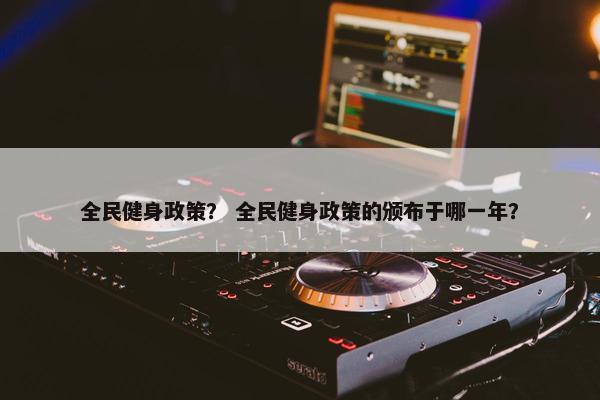 全民健身政策？ 全民健身政策的颁布于哪一年？