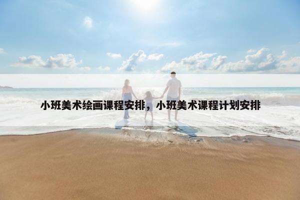 小班美术绘画课程安排，小班美术课程计划安排