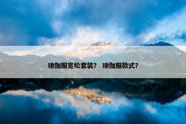 瑜伽服宽松套装？ 瑜伽服款式？