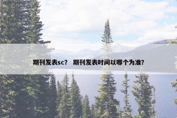 期刊发表sc？ 期刊发表时间以哪个为准？
