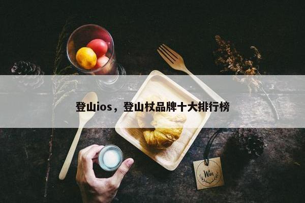 登山ios，登山杖品牌十大排行榜