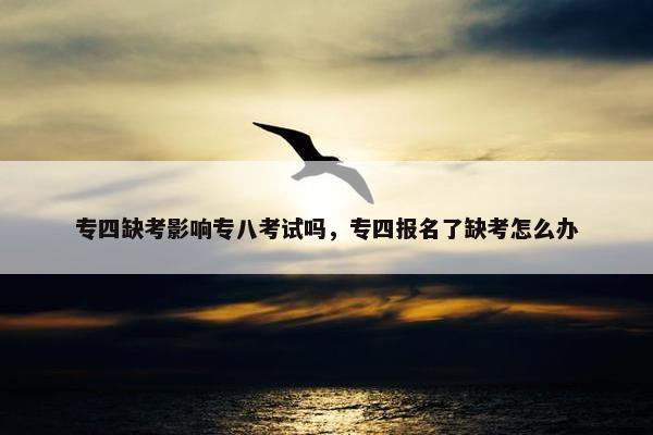 专四缺考影响专八考试吗，专四报名了缺考怎么办