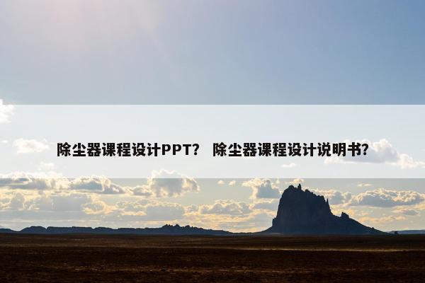 除尘器课程设计PPT？ 除尘器课程设计说明书？