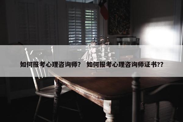 如何报考心理咨询师？ 如何报考心理咨询师证书?？