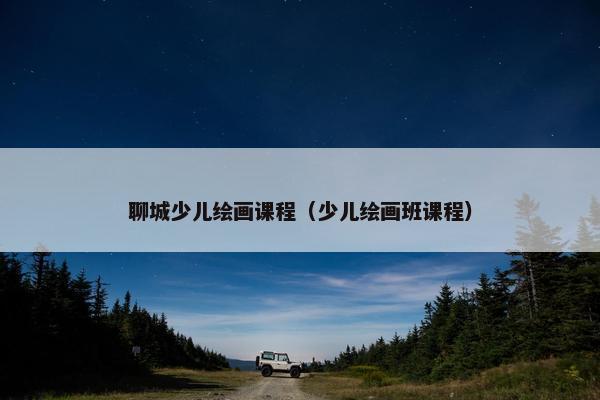 聊城少儿绘画课程（少儿绘画班课程）